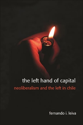 The Left Hand of Capital: Neoliberalism and the Left in Chile - Leiva, Fernando Ignacio