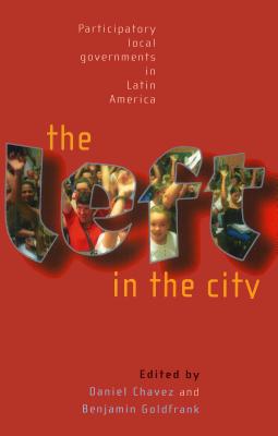 The Left in the City: Progressive and Participatory Local Governments in Latin America - Chavez, Daniel (Editor), and Goldfrank, Benjamin (Editor)