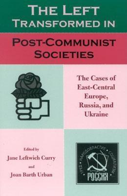 The Left Transformed in Post-Communist Societies: The Cases of East-Central Europe, Russia, and Ukraine - Curry, Jane Leftwich (Editor), and Urban, Joan Barth (Editor), and Baylis, Thomas A, Sa (Contributions by)