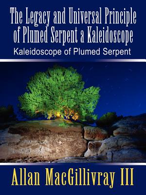 The Legacy and Universal Principle of Plumed Serpent a Kaleidoscope: Kaleidoscope of Plumed Serpent - Macgillivray, Allan, III