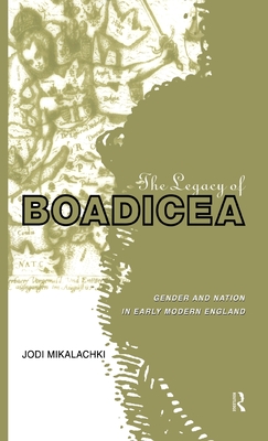 The Legacy of Boadicea: Gender and Nation in Early Modern England - Mikalachki, Jodi
