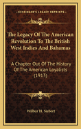 The Legacy Of The American Revolution To The British West Indies And Bahamas: A Chapter Out Of The History Of The American Loyalists (1913)