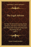 The Legal Adviser: Or How to Diminish Losses, Avoid Lawsuits, and Save Time, Trouble, and Money by Conducting Business According to Law (1857)