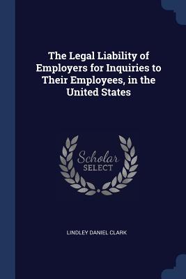 The Legal Liability of Employers for Inquiries to Their Employees, in the United States - Clark, Lindley Daniel