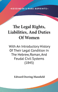 The Legal Rights, Liabilities, And Duties Of Women: With An Introductory History Of Their Legal Condition In The Hebrew, Roman, And Feudal Civil Systems (1845)