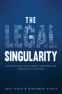 The Legal Singularity: How Artificial Intelligence Can Make Law Radically Better - Aidid, Abdi, and Alarie, Benjamin