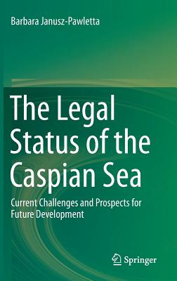 The Legal Status of the Caspian Sea: Current Challenges and Prospects for Future Development - Janusz-Pawletta, Barbara