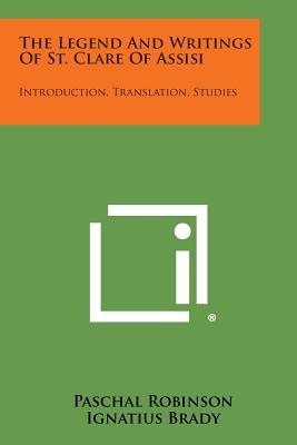 The Legend And Writings Of St. Clare Of Assisi: Introduction, Translation, Studies - Robinson, Paschal (Translated by), and Brady, Ignatius (Foreword by), and Grau, Engelbert (Introduction by)