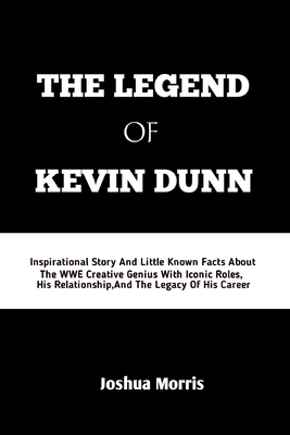 The Legend of Kevin Dunn: Inspirational Story And Little Known Facts About The WWE Creative Genius With Iconic Roles, His Relationship And The Legacy Of His Career - Morris, Joshua