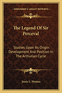 The Legend of Sir Perceval: Studies Upon Its Origin Development and Position in the Arthurian Cycle