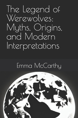 The Legend of Werewolves: Myths, Origins, and Modern Interpretations - McCarthy, Emma