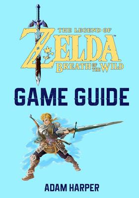 The Legend of Zelda: Breath of the Wild - Guide Book: The Guide That Will Take Your Gaming To The Next Level! Get The Info You Need In Order To Become The Best Player! - Harper, Adam