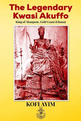 The Legendary Kwasi Akuffo: King of Akuapem, Gold Coast (Ghana) - Ayim, Kofi