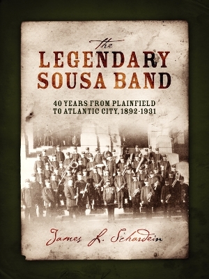 The Legendary Sousa Band: 40 Years from Plainfield to Atlantic City, 1892-1931 - Schardein, James L