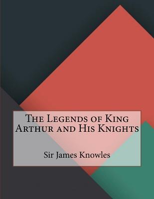 The Legends of King Arthur and His Knights - James Knowles, Sir