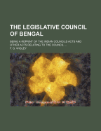 The Legislative Council of Bengal: Being a Reprint of the Indian Councils Acts and Other Acts Relating to the Council ......