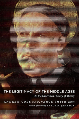 The Legitimacy of the Middle Ages: On the Unwritten History of Theory - Cole, Andrew (Editor), and Smith, D Vance (Editor)