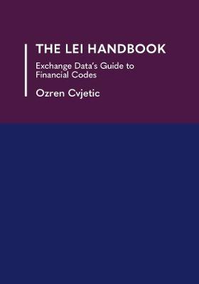 The LEI Handbook: Exchange Data's Guide to Financial Codes - Cvjetic, Ozren, and Stewart, Sarah (Editor), and Bloch, Jonathan (Preface by)