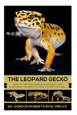 The Leopard Gecko: How to care for your Leopard Gecko and everything you need to know to keep them well. - Roberts, Gordon