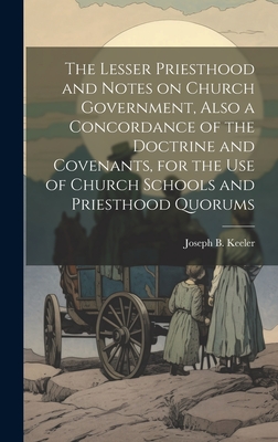 The Lesser Priesthood and Notes on Church Government, Also a Concordance of the Doctrine and Covenants, for the use of Church Schools and Priesthood Quorums - Keeler, Joseph B 1855-1935