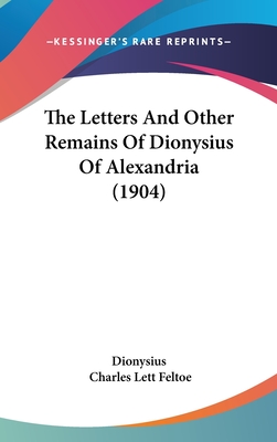 The Letters And Other Remains Of Dionysius Of Alexandria (1904) - Dionysius, and Feltoe, Charles Lett (Editor)