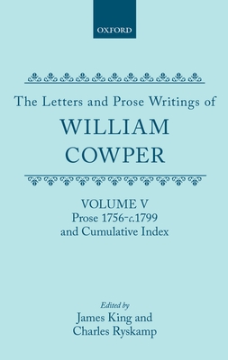 The Letters and Prose Writings of William Cowper: Volume 5: Prose 1756-1798 and Cumulative Index - Cowper, William, and King, James (Editor), and Ryskamp, Charles (Editor)