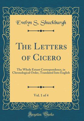 The Letters of Cicero, Vol. 1 of 4: The Whole Extant Correspondence, in Chronological Order, Translated Into English (Classic Reprint) - Shuckburgh, Evelyn S