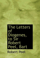 The Letters of Diogenes, to Sir Robert Peel, Bart