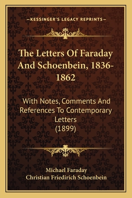 The Letters Of Faraday And Schoenbein, 1836-1862: With Notes, Comments And References To Contemporary Letters (1899) - Faraday, Michael, and Schoenbein, Christian Friedirich