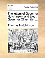 The Letters of Governor Hutchinson, and Lieut. Governor Oliver, &C. ...