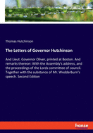 The Letters of Governor Hutchinson: And Lieut. Governor Oliver, printed at Boston. And remarks thereon: With the Assembly's address, and the proceedings of the Lords committee of council. Together with the substance of Mr. Wedderburn's speech. Second...