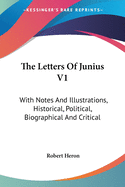 The Letters Of Junius V1: With Notes And Illustrations, Historical, Political, Biographical And Critical