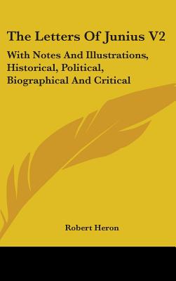 The Letters Of Junius V2: With Notes And Illustrations, Historical, Political, Biographical And Critical - Heron, Robert, Sir (Editor)