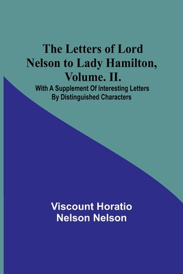 The Letters of Lord Nelson to Lady Hamilton, Volume. II.: With A Supplement Of Interesting Letters By Distinguished Characters - Horatio Nelson Nelson, Viscount