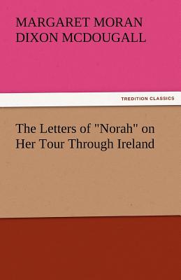 The Letters of Norah on Her Tour Through Ireland - McDougall, Margaret Moran Dixon