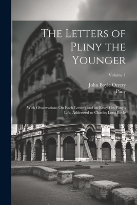 The Letters of Pliny the Younger: With Observations On Each Letter; and an Essay On Pliny's Life, Addressed to Charles Lord Boyle; Volume 1 - Pliny, and Orrery, John Boyle