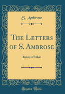 The Letters of S. Ambrose: Bishop of Milan (Classic Reprint)