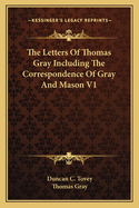 The Letters of Thomas Gray Including the Correspondence of Gray and Mason V1