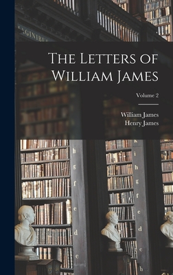 The Letters of William James; Volume 2 - James, Henry, and James, William