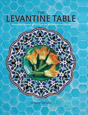 The Levantine Table: Vibrant and Delicious Recipes from the Eastern Mediterreanean and Beyond - Basan, Ghillie