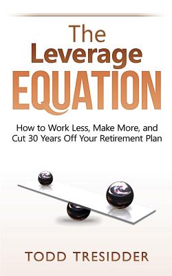 The Leverage Equation: How to Work Less, Make More, and Cut 30 Years Off Your Retirement Plan - Tresidder, Todd R