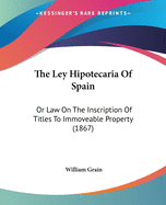 The Ley Hipotecaria Of Spain: Or Law On The Inscription Of Titles To Immoveable Property (1867)