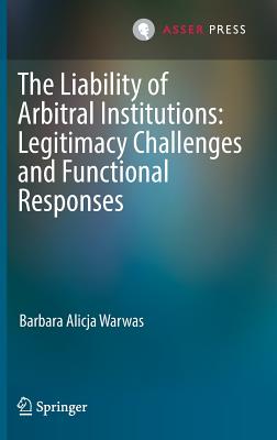 The Liability of Arbitral Institutions: Legitimacy Challenges and Functional Responses - Warwas, Barbara Alicja