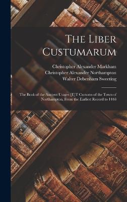 The Liber Custumarum: The Book of the Ancient Usages [E]T Customs of the Town of Northampton, From the Earliest Record to 1448 - Markham, Christopher Alexander, and Sweeting, Walter Debenham, and Northampton, Christopher Alexander