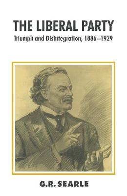 The Liberal Party: Triumph and Disintegration, 1886-1929 - Searle, G.R.
