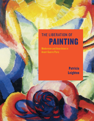 The Liberation of Painting: Modernism and Anarchism in Avant-Guerre Paris - Leighten, Patricia