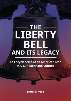 The Liberty Bell and Its Legacy: An Encyclopedia of an American Icon in U.S. History and Culture - Vile, John R