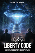 The Liberty Code: How the Founders' Secret Writings Expose the UFO Agenda and the Coming Alien Crisis : How the Founders' Secret Writings Expose the UFO Agenda and the Coming Alien Crisis