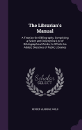 The Librarian's Manual: A Treatise On Bibliography, Comprising a Select and Descriptive List of Bibliographical Works; to Which Are Added, Sketches of Public Libraries