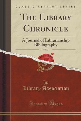 The Library Chronicle, Vol. 5: A Journal of Librarianship Bibliography (Classic Reprint) - Association, Library